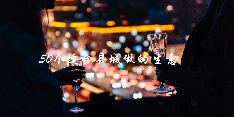 想在县城创业？这50个适合县城做的生意你知道吗？